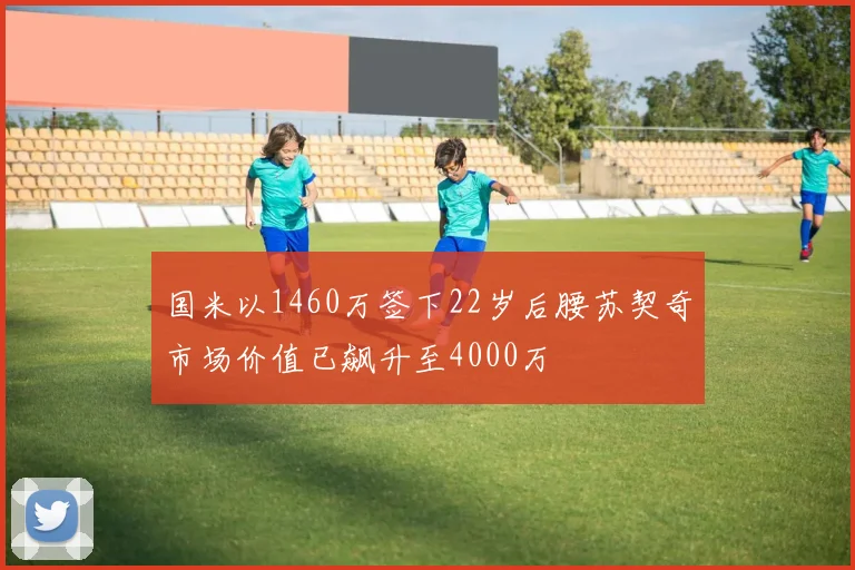 国米以1460万签下22岁后腰苏契奇市场价值已飙升至4000万