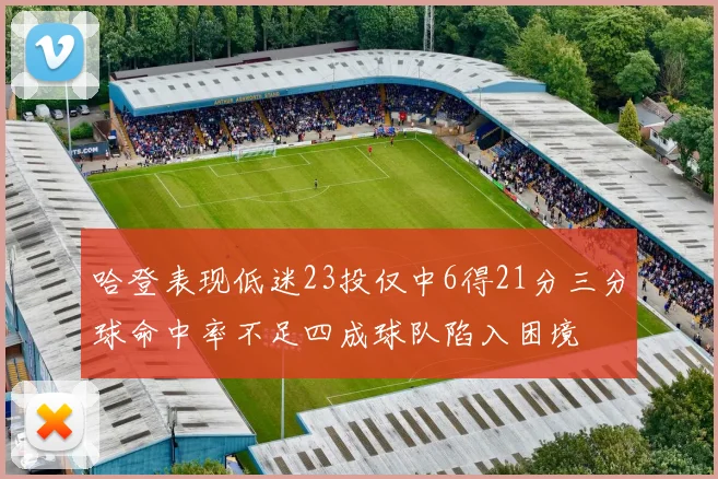 哈登表现低迷23投仅中6得21分三分球命中率不足四成球队陷入困境