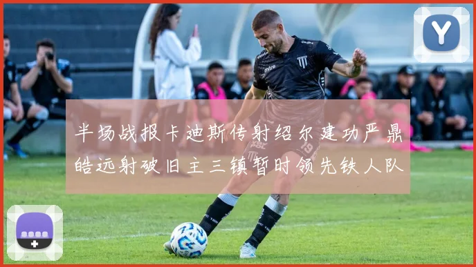 半场战报卡迪斯传射绍尔建功严鼎皓远射破旧主三镇暂时领先铁人队