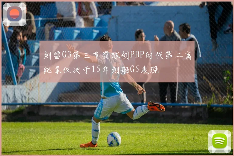 刺雷G3第三节罚球创PBP时代第二高纪录仅次于15年刺船G5表现