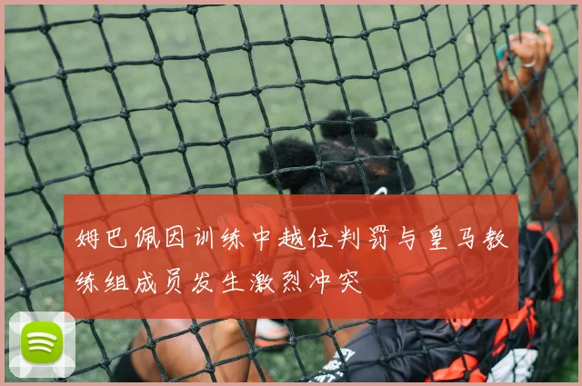 姆巴佩因训练中越位判罚与皇马教练组成员发生激烈冲突