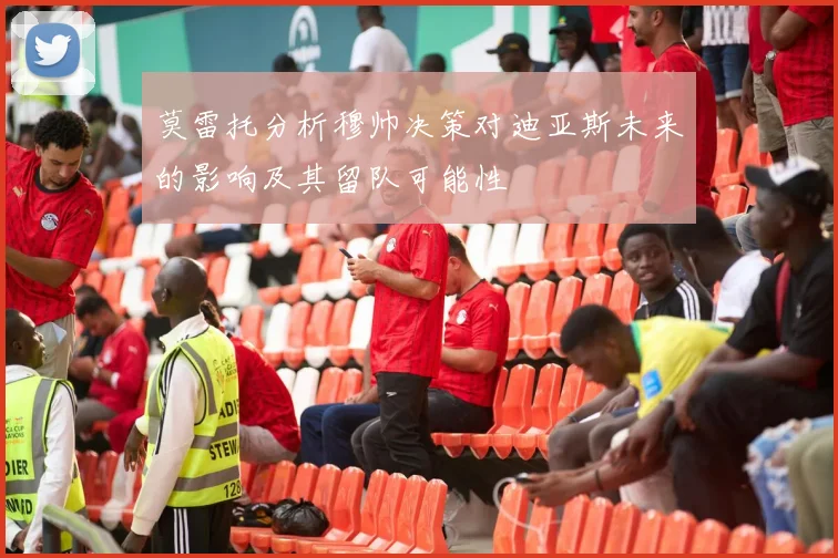 莫雷托分析穆帅决策对迪亚斯未来的影响及其留队可能性