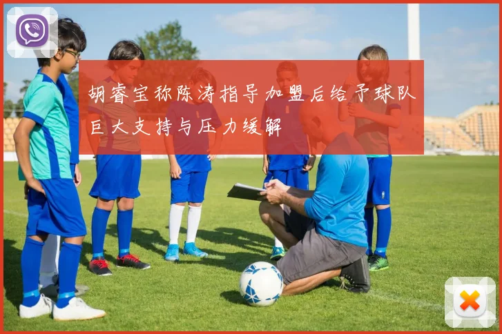 胡睿宝称陈涛指导加盟后给予球队巨大支持与压力缓解