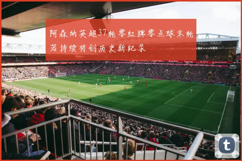 阿森纳英超37轮零红牌零点球末轮若持续将创历史新纪录