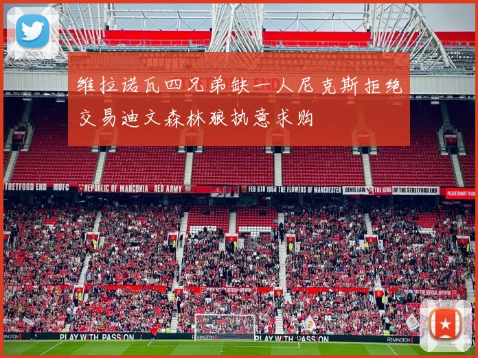 维拉诺瓦四兄弟缺一人尼克斯拒绝交易迪文森林狼执意求购