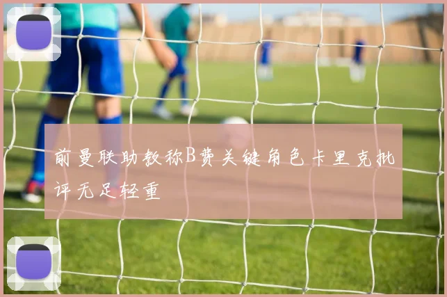 前曼联助教称B费关键角色卡里克批评无足轻重