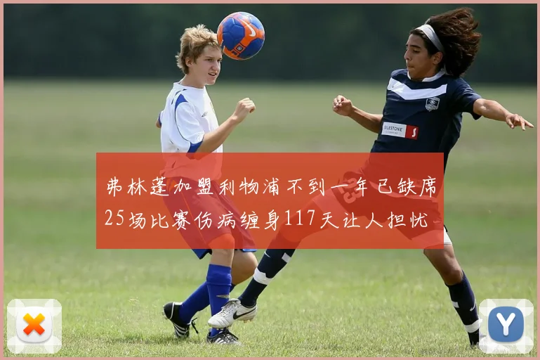 弗林蓬加盟利物浦不到一年已缺席25场比赛伤病缠身117天让人担忧