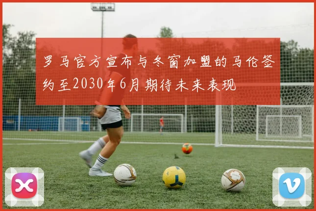 罗马官方宣布与冬窗加盟的马伦签约至2030年6月期待未来表现