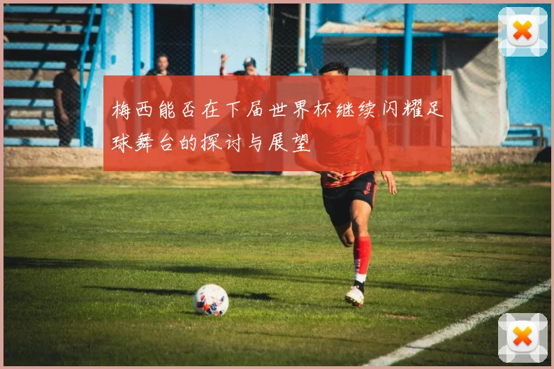梅西能否在下届世界杯继续闪耀足球舞台的探讨与展望