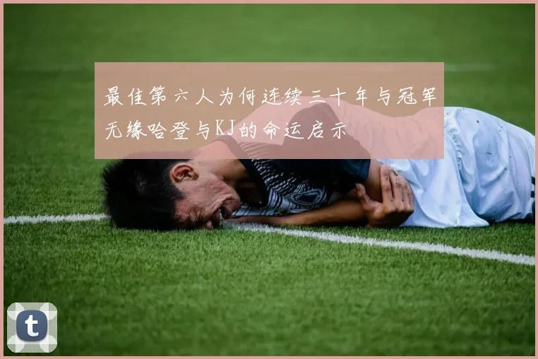 最佳第六人为何连续三十年与冠军无缘哈登与KJ的命运启示