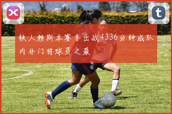 铁人赖斯本赛季出战4336分钟成队内非门将球员之最