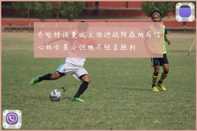 乔哈特谈曼城主场迎战阿森纳有信心机会虽小但绝不轻言胜利