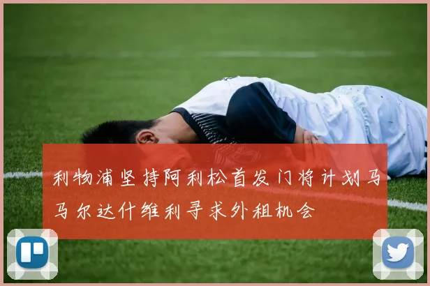 利物浦坚持阿利松首发门将计划马马尔达什维利寻求外租机会