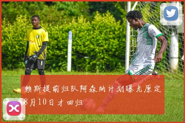 赖斯提前归队阿森纳计划曝光原定8月10日才回归
