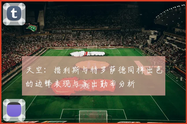 天空：措利斯与特罗萨德同样出色的边锋表现与高出勤率分析